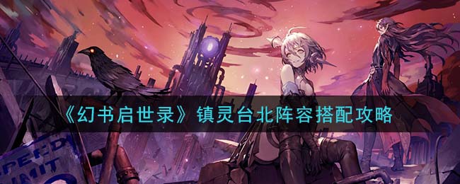 幻书启世录镇灵台北阵容怎么搭配 幻书启世录镇灵台北阵容搭配攻略