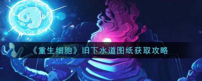 重生细胞旧下水道图纸怎么获得 重生细胞旧下水道图纸