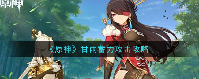 原神甘雨怎么蓄力攻击 原神甘雨蓄力攻击攻略