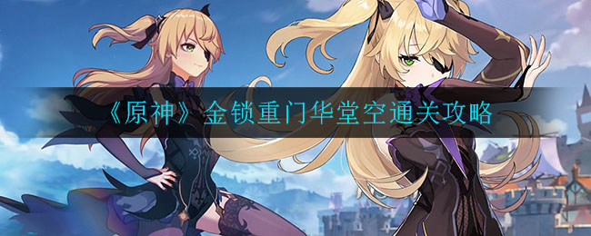 原神金锁重门华堂空怎么过 原神金锁重门华堂空通关攻略