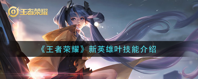 王者荣耀新英雄叶厉害吗？王者荣耀新英雄叶技能介绍