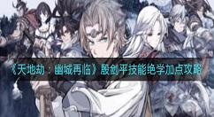 天地劫幽城再临殷剑平技能绝学怎么加点？天地劫：幽城再临殷剑平技能绝学加点攻略