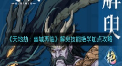 天地劫幽城再临解臾技能绝学怎么加点？天地劫：幽城再临解臾技能绝学加点攻略