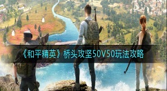 和平精英桥头攻坚50V50怎么玩？和平精英桥头攻坚50V50玩法攻略