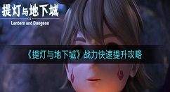 提灯与地下城战力怎么快速提升？提灯与地下城战力快速提升攻略