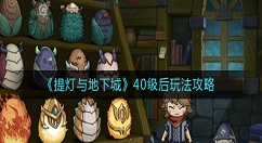 提灯与地下城40级后怎么玩？提灯与地下城40级后玩法攻略