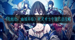 天地劫幽城再临死灵术士中级怎么打 天地劫：幽城再临死灵术士中级打法攻略