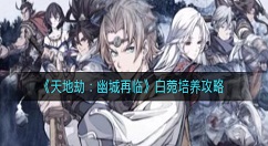 天地劫幽城再临白菀值得培养吗？天地劫：幽城再临白菀培养攻略