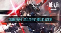 明日方舟玫兰莎悖论模拟怎么打？明日方舟玫兰莎悖论模拟打法攻略