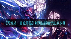 天地劫幽城再临郸阴技能绝学怎么加点？天地劫：幽城再临郸阴技能绝学加点攻略