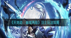 天地劫幽城再临羽士怎么玩？天地劫：幽城再临羽士玩法攻略