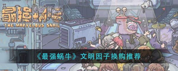 最强蜗牛文明因子换什么？最强蜗牛文明因子换购推荐
