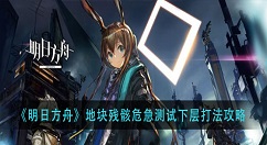 明日方舟地块残骸危急测试下层怎么打？明日方舟地块残骸危急测试下层打法攻略