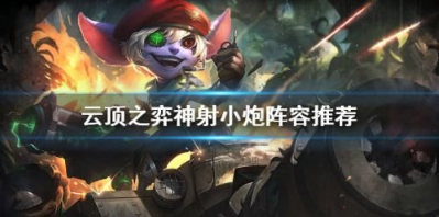 云顶之弈11.3神射小炮阵容怎么搭配?云顶之弈11.3神射小炮阵容搭配推荐