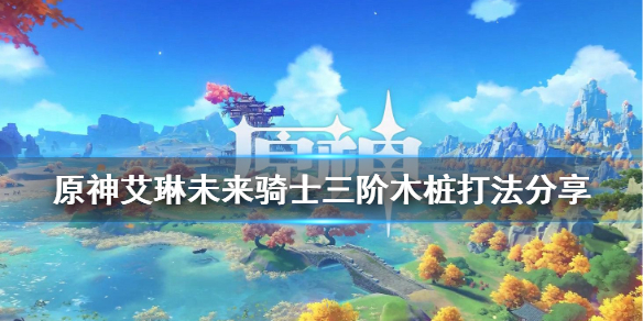 原神艾琳未来的骑士三阶木桩怎么打？原神艾琳未来的骑士三阶木桩打法技巧