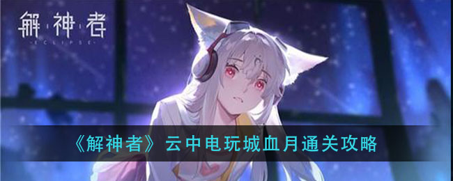解神者云中電玩城怎么過？解神者血月難度云中電玩城打法