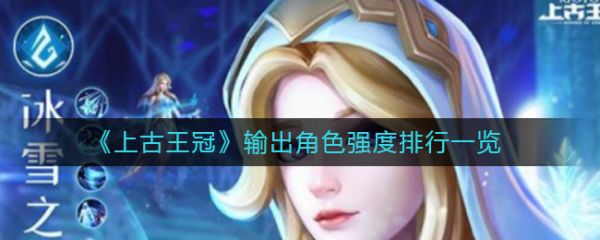 上古王冠输出角色有哪些？上古王冠输出角色强度排行