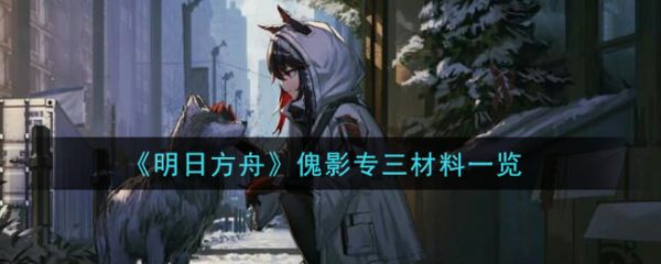 明日方舟傀影专三材料是什么？明日方舟傀影专三材料一览