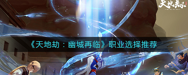 天地劫幽城再临职业怎么选？天地劫幽城再临职业选择推荐