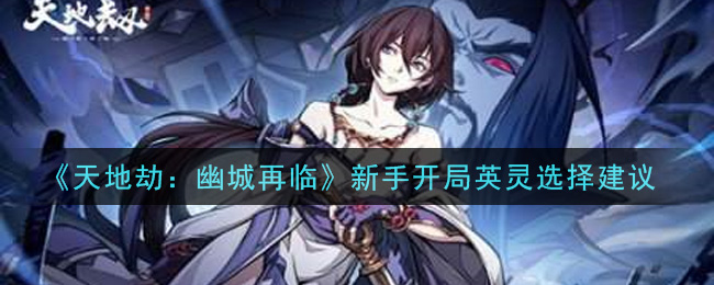 天地劫幽城再临新手开局英灵怎么选？天地劫幽城再临新手开局英灵选择推荐