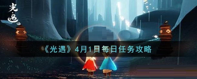 光遇4月1日每日任务怎么做？光遇4月1日每日任务完成攻略