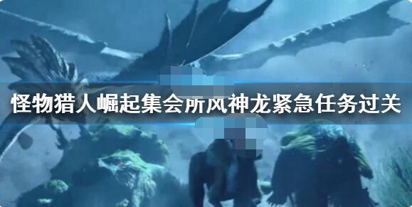 怪物猎人崛起集会所风神龙紧急任务怎么做?怪物猎人崛起集会所风神龙紧急任务完成方法
