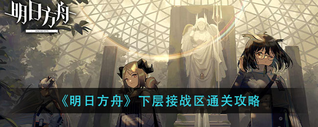 明日方舟下层接站区怎么过？明日方舟下层接战区通关攻略