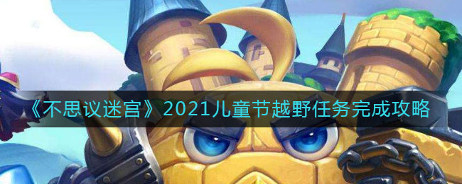 不思议迷宫儿童节越野任务怎么做？2021不思议迷宫儿童节越野任务攻略