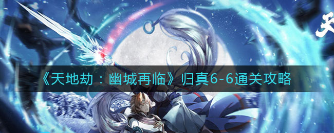 天地劫幽城再临归真6-6怎么过？天地劫幽城再临归真6-6通关技巧