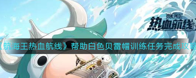 航海王热血航线帮助白色贝雷帽训练任务怎么做?航海王热血航线帮助白色贝雷帽训练任务完成方法