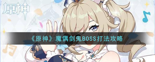 原神魔偶剑鬼BOSS怎么打？原神魔偶剑鬼BOSS打法心得