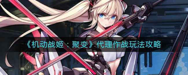 机动战姬聚变代理作战怎么玩？机动战姬聚变代理作战玩法详解