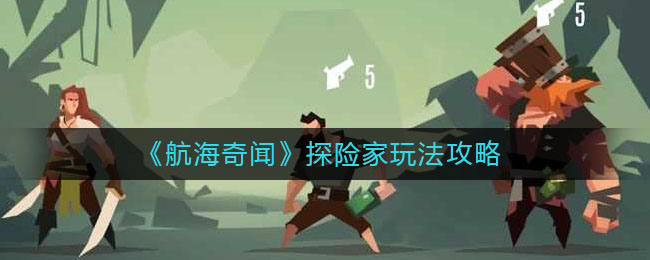 航海奇闻探险家玩法指南 航海奇闻探险家有什么玩法