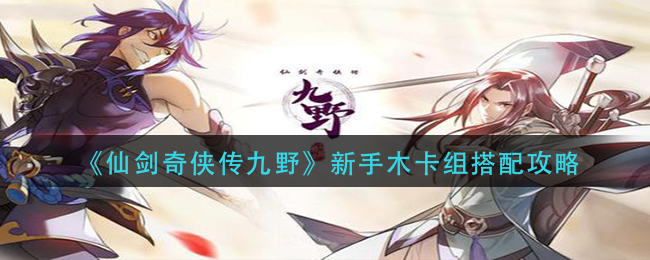 仙剑奇侠传九野新手木卡组怎么搭配？仙剑奇侠传九野新手木卡组搭配推荐