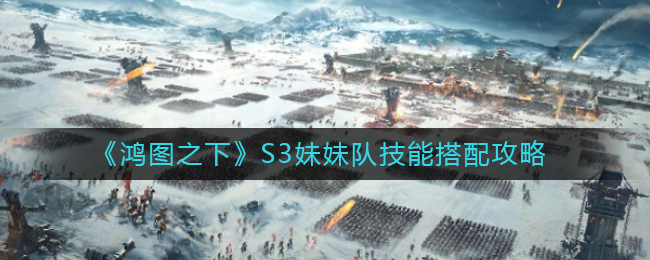 鸿图之下S3妹妹队技能怎么搭配？鸿图之下S3妹妹队技能搭配攻略