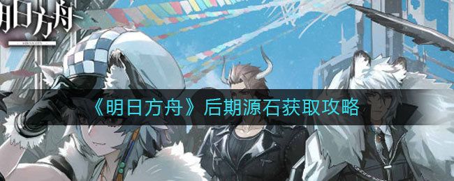 明日方舟后期源石怎么获得？明日方舟后期源石获取方式