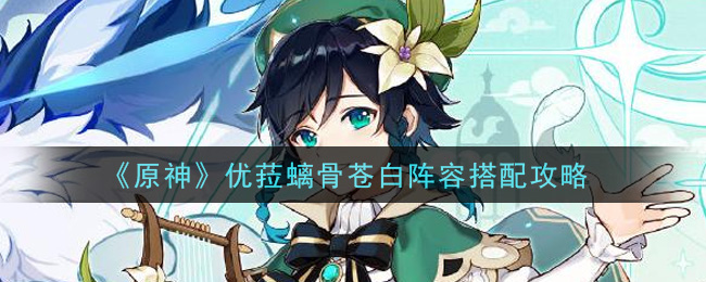 原神优菈螭骨苍白阵容怎么搭配？原神优菈螭骨苍白阵容搭配推荐