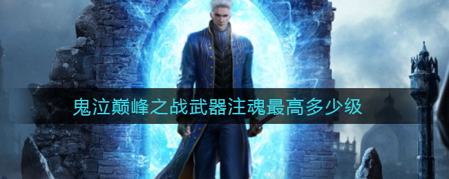 鬼泣巅峰之战武器注魂最高多少?鬼泣巅峰之战武器注魂等级介绍
