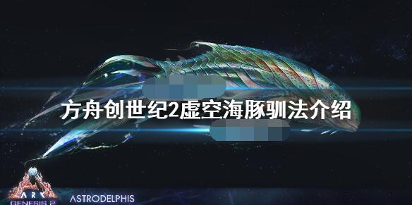 方舟创世纪2虚空海豚怎么训方舟生存进化创世纪2虚空海豚训练方法