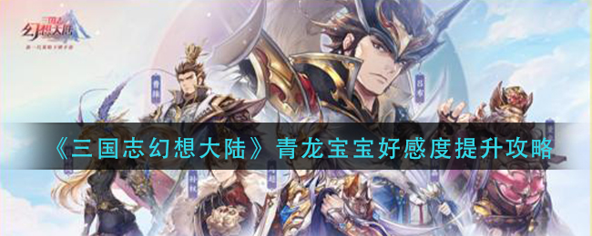 三国志幻想大陆青龙宝宝好感度怎么提升？三国志幻想大陆青龙宝宝好感度提升技巧