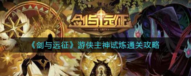 剑与远征游侠主神试炼怎么过？剑与远征游侠主神试炼通关方法