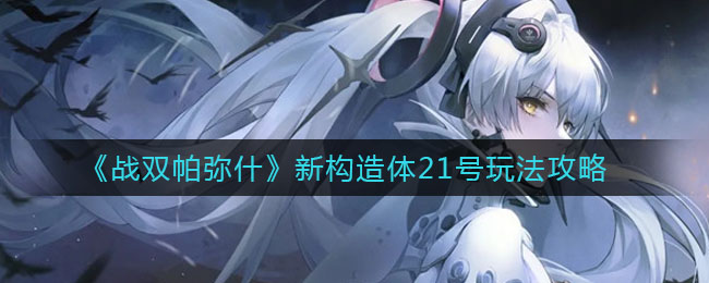 战双帕弥什新构造体21号怎么玩？战双帕弥什新构造体21号玩法说明