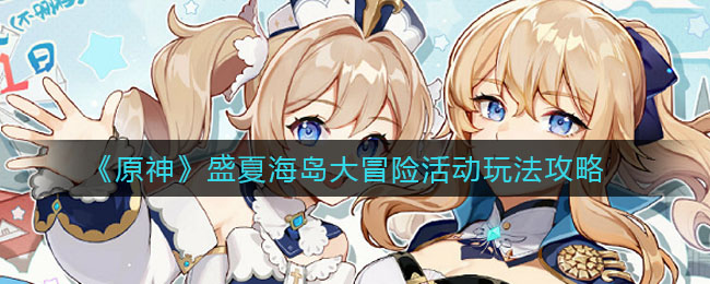 原神盛夏海岛大冒险活动怎么玩？原神盛夏海岛大冒险活动详情