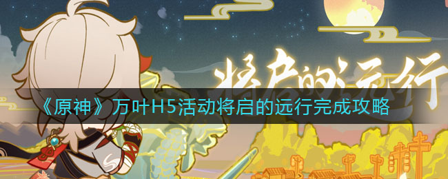 原神万叶H5活动将启的远行活动怎么玩？原神万叶H5活动将启的远行活动详情