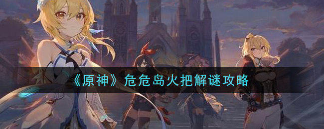 原神危危岛火把怎么解谜？原神危危岛火把解谜攻略