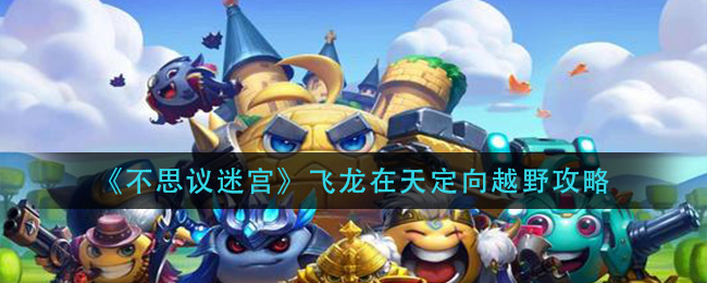 不思议迷宫飞龙在天定向越野怎么过？不思议迷宫飞龙在天定向越野完成攻略
