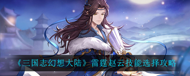 三国志幻想大陆雷霆赵云技能怎么选？三国志幻想大陆雷霆赵云技能选择推荐