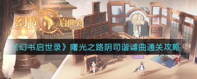 幻书启世录曙光之路阴司谐谑曲怎么打？幻书启世录曙光之路阴司谐谑曲通关打法