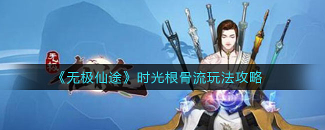 无极仙途时光根骨流怎么玩？无极仙途时光根骨流玩法说明