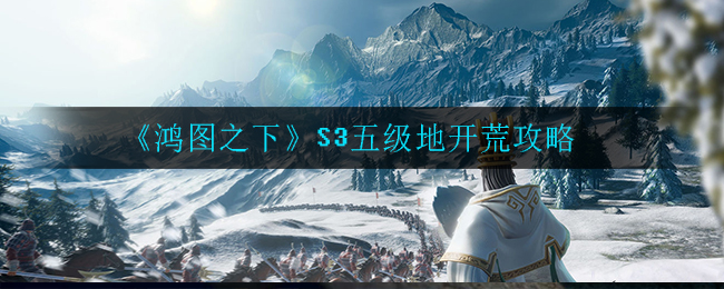 鸿图之下S3五级地怎么开荒 鸿图之下S3五级地开荒攻略